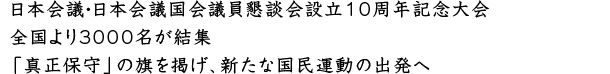 日本会議・日本会議国会議員懇談会設立10周年記念大会。全国より3000名が結集。「真正保守」の旗を掲げ、新たな国民運動の出発へ