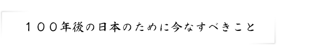 １００年後の日本のために今なすべきこと