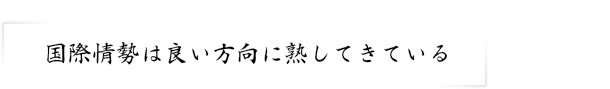 国際情勢は良い方向に熟してきている