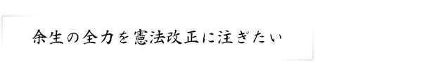 余生の全力を憲法改正に注ぎたい