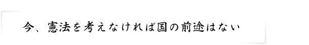 今、憲法を考えなければ国の前途はない