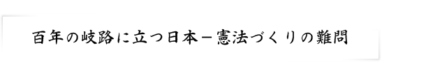 百年の岐路に立つ日本－憲法づくりの難問