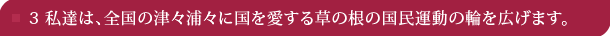 3 私達は、全国の津々浦々に国を愛する草の根の国民運動の輪を広げます。 