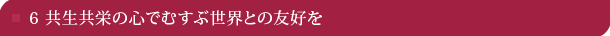 6 共生共栄の心でむすぶ世界との友好を 